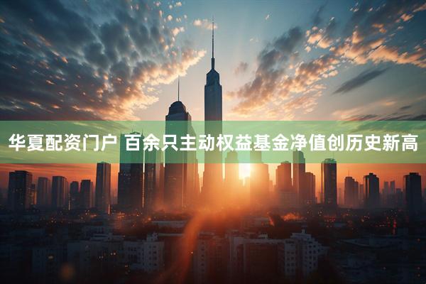 华夏配资门户 百余只主动权益基金净值创历史新高