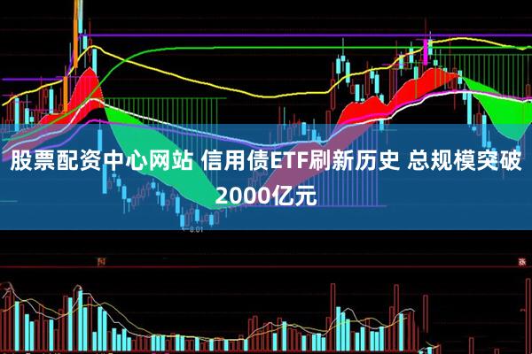 股票配资中心网站 信用债ETF刷新历史 总规模突破2000亿元