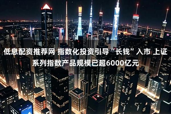 低息配资推荐网 指数化投资引导“长钱”入市 上证系列指数产品规模已超6000亿元