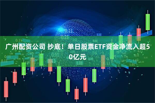 广州配资公司 抄底！单日股票ETF资金净流入超50亿元