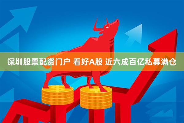 深圳股票配资门户 看好A股 近六成百亿私募满仓