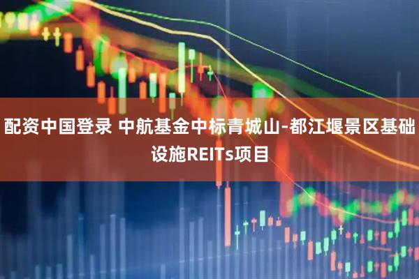 配资中国登录 中航基金中标青城山-都江堰景区基础设施REITs项目