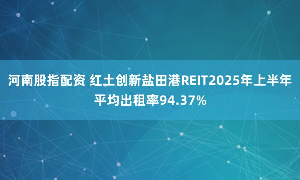 河南股指配资 红土创新盐田港REIT2025年上半年平均出租率94.37%