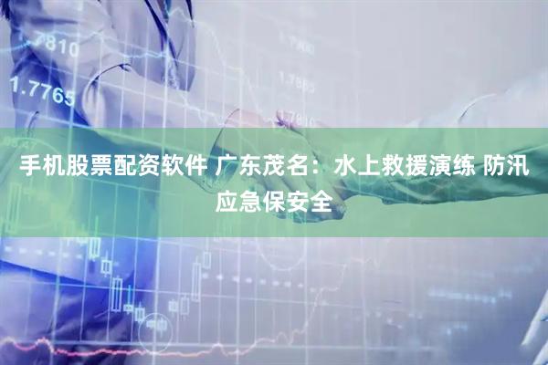 手机股票配资软件 广东茂名：水上救援演练 防汛应急保安全