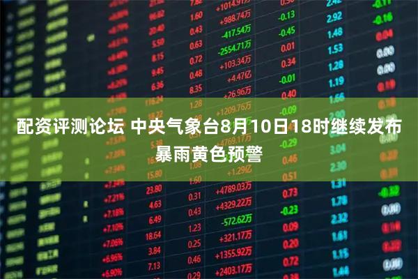 配资评测论坛 中央气象台8月10日18时继续发布暴雨黄色预警