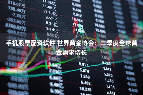 手机股票配资软件 世界黄金协会：二季度全球黄金需求增长