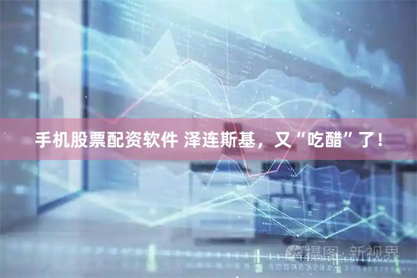 手机股票配资软件 泽连斯基，又“吃醋”了！