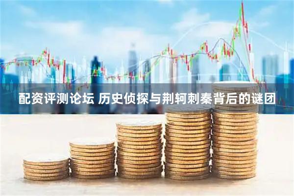 配资评测论坛 历史侦探与荆轲刺秦背后的谜团