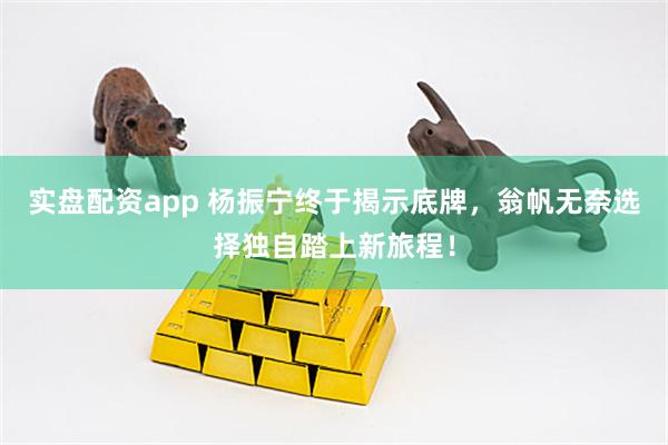 实盘配资app 杨振宁终于揭示底牌，翁帆无奈选择独自踏上新旅程！