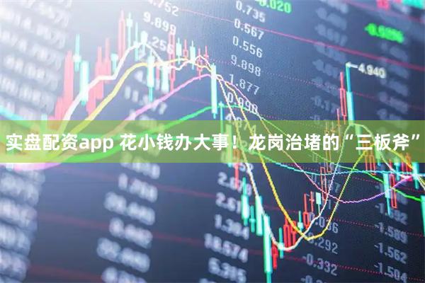 实盘配资app 花小钱办大事！龙岗治堵的“三板斧”