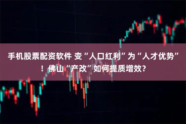 手机股票配资软件 变“人口红利”为“人才优势”！佛山“产改”如何提质增效？