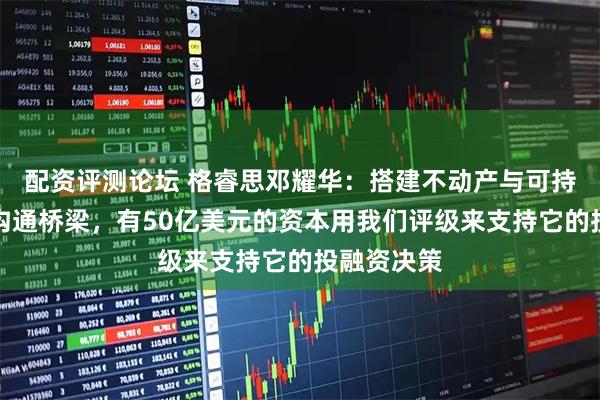 配资评测论坛 格睿思邓耀华:搭建不动产与可持续金融的沟通桥梁,有50亿美元的资本用我们评级来支持它的投融资决策