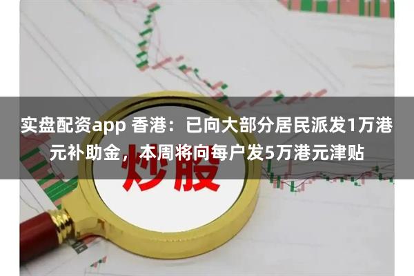 实盘配资app 香港：已向大部分居民派发1万港元补助金，本周将向每户发5万港元津贴