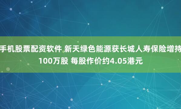 手机股票配资软件 新天绿色能源获长城人寿保险增持100万股 每股作价约4.05港元