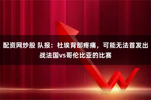 配资网炒股 队报：杜埃背部疼痛，可能无法首发出战法国vs哥伦比亚的比赛