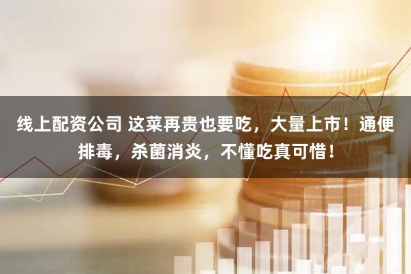 线上配资公司 这菜再贵也要吃,大量上市!通便排毒,杀菌消炎,不懂吃真可惜!